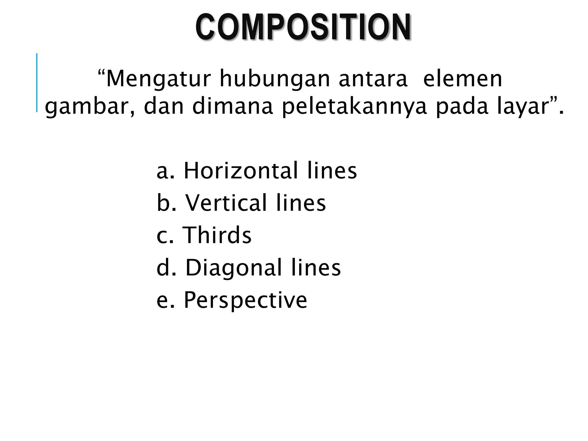 COMPOSITION
“Mengatur hubungan antara elemen
gambar, dan dimana peletakannya pada layar”.
a. Horizontal lines
b. Vertical lines
c. Thirds
d. Diagonal lines
e. Perspective
 