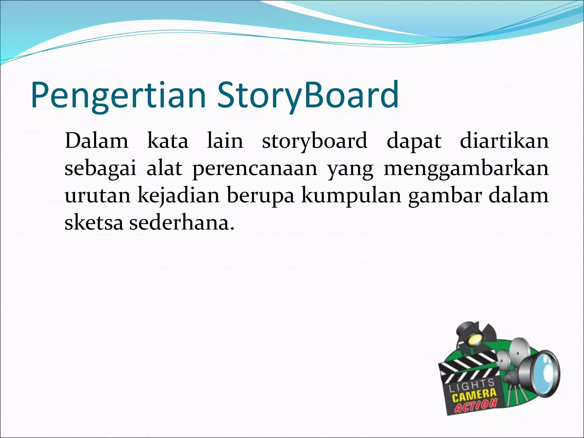 Pengertian StoryBoard
Dalam kata lain storyboard dapat diartikan
sebagai alat perencanaan yang menggambarkan
urutan kejadian berupa kumpulan gambar dalam
sketsa sederhana.
 