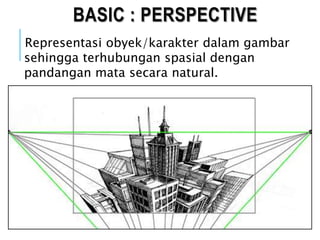 BASIC : PERSPECTIVE
Representasi obyek/karakter dalam gambar
sehingga terhubungan spasial dengan
pandangan mata secara natural.
 