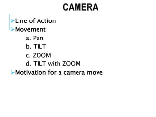 CAMERA
Line of Action
Movement
a. Pan
b. TILT
c. ZOOM
d. TILT with ZOOM
Motivation for a camera move
 