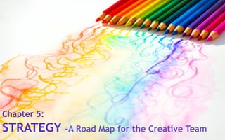 Chapter 5:
STRATEGY –A Road Map for the Creative Team
 