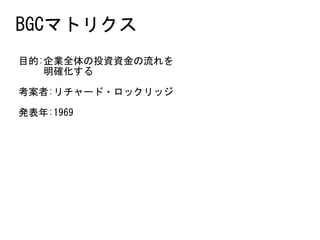 目的:企業全体の投資資金の流れを 
　　	明確化する	
考案者:リチャード・ロックリッジ	
発表年:1969
BGCマトリクス
 