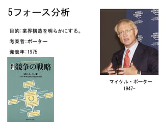 目的:業界構造を明らかにする。	
考案者:ポーター	
発表年:1975
マイケル・ポーター
1947-
5フォース分析
 