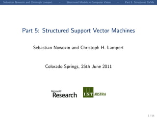 Sebastian Nowozin and Christoph Lampert   –   Structured Models in Computer Vision   –   Part 5. Structured SVMs




              Part 5: Structured Support Vector Machines

                       Sebastian Nowozin and Christoph H. Lampert


                                 Colorado Springs, 25th June 2011




                                                                                                           1 / 56
 