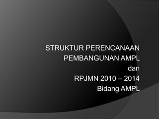 STRUKTUR PERENCANAAN
    PEMBANGUNAN AMPL
                    dan
      RPJMN 2010 – 2014
           Bidang AMPL
 