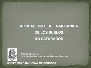 APLICACIONES DE LA MECANICA
DE LOS SUELOS
NO SATURADOS
UNIVERSIDAD NACIONAL DE CORDOBA
Area de Geotecnia.
Facultad de Ciencias Exactas, Físicas y Naturales.
 