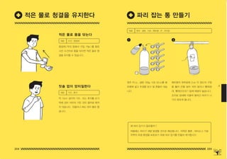 204 205
4
청주 70 ㏄ , 설탕 100g, 식초 50 ㏄를 페
트병에 넣고 뚜껑을 닫고 잘 흔들어 섞습
니다 .
페트병의 윗부분에 3 ㎝ 각 정도의 구멍
을 뚫어 끈을 달아 처마 밑이나 빨래장
대 , 빨래건조대 ? 등에 매달아 놓습니다 .
조미료 냄새에 이끌려 들어간 파리가 나
가지 못하게 됩니다 .
1 2
재료 청주 , 설탕 , 식초 , 페트병 , 끈 , 커터칼
적은 물로 몸을 닦는다
칫솔 없이 양치질한다
청정제 ( 약국 등에서 구입 가능 ) 를 함유
시킨 수건으로 몸을 닦으면 적은 물로 청
결을 유지할 수 있습니다 .
약 15cm 길이의 거즈 , 또는 휴지를 손가
락에 감아 치아의 거친 것이 없어질 때까
지 닦습니다 . 잇몸이나 혀도 닦아 물로 헹
굽니다 .
재료 수건 , 청정제
재료 거즈 , 휴지
파리 잡는 통 만들기
적은 물로 청결을 유지한다
여름에는 파리가 대량 발생할 것으로 예상됩니다 . 자택은 물론 , 대피소나 가설
주택의 위생 환경을 보호하기 위해 파리 잡기를 만들어 제거합시다
왜 파리 잡기가 필요할까 ?
150625_4-co.indd 204-205
150625_4-co.indd 204-205 2015-08-29 오후 8:02:21
2015-08-29 오후 8:02:21
 