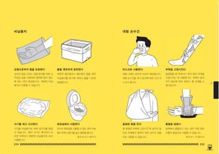 224 225
4
비닐봉지 대형 손수건
깨끗한 폴리탱크나 페트병이 없을 경우
비닐봉지를 용기에 씌워서 물을 나르면
청결합니다 .
골절했을 때 막대기나 판자 등의 부목을
고정시키는 데 사용합니다 . 부목이 움직
이지 않도록 여러 곳에서 , 몇 군데를 고
정시킵니다 .
단수로 화장실을 사용할 수 없는 경우 비닐
봉지 안에 신문지를 넣고 용변을 봅니다 .
동맥에서 출혈하고 있는 경우 직접 압박
지혈의 헝겊으로 사용할 수 있습니다 .
상처의 응급 처치는 감염 방지를 위해 고
무장갑 등을 사용하여 혈액에 닿지 않도
록 하는 것이 중요합니다 . 깨끗한 비닐
봉지도 이용할 수 있습니다 .
재해 시에는 분진의 비산이 예상됩니다 .
대형 손수건을 코나 입가에 대면 간이 마
스크가 됩니다 .
식기를 비닐봉지로 싸면 설거지를 줄일
수 있습니다 . 종이 식기도 매식마다 버
리면 부족하기 때문에 비닐봉지로 싸서
사용합니다 .
팔 골절은 부목에 고정시킨 후 삼각건 등
으로 어깨에서 달아야 하며 삼각건 대용
으로 사용할 수 있습니다 .
화장실에서 사용한다 출혈을 멈춘다
식기를 싸고 식사한다 골절된 팔을 단다
감염으로부터 몸을 보호한다 마스크로 사용한다
물을 깨끗하게 운반한다 부목을 고정시킨다
참조⇔ 20 1 페이지 참조⇔ 1 79 페이지
150625_4-co.indd 224-225
150625_4-co.indd 224-225 2015-08-29 오후 8:03:17
2015-08-29 오후 8:03:17
 