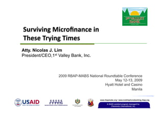 Surviving Microﬁnance in  
These Trying Times
Atty. Nicolas J. Lim
President/CEO,1st Valley Bank, Inc.



                  2009 RBAP-MABS National Roundtable Conference
                                                May 12-13, 2009
                                          Hyatt Hotel and Casino
                                                          Manila
 