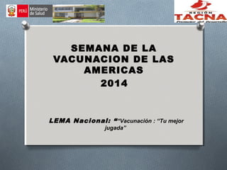 SEMANA DE LA 
VACUNACION DE LAS 
AMERICAS 
2014 
LEMA Nacional: “ “Vacunación : “Tu mejor 
jugada” 
 