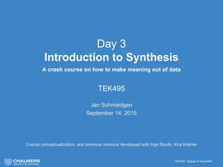 TEK495 - Design & Innovation
Day 3
Introduction to Synthesis
A crash course on how to make meaning out of data
TEK495
Jan Schmiedgen
September 14, 2015
Course conceptualization, and previous versions developed with Ingo Rauth, Kira Krämer
 