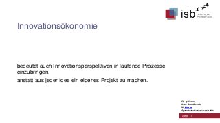 Innovationsökonomie

bedeutet auch Innovationsperspektiven in laufende Prozesse
einzubringen,
anstatt aus jeder Idee ein eigenes Projekt zu machen.

CC-by-Lizenz,
Autor: Bernd Schmid
für isb-w.eu
Systemische Professionalität 2013

Seite 15

 