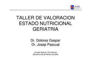 TALLER DE VALORACION
 ESTADO NUTRICIONAL
      GERIATRIA

    Dr. Dolores Gaspar
    Dr. Josep Pascual
                    “
      Jornada Nutrició i Envelliment
     Barcelona 20 de febrero de 2008
 