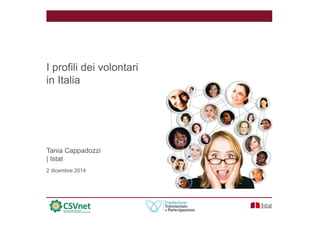 I profili dei volontari 
in Italia 
Tania Cappadozzi 
| Istat 
2 dicembre 2014 
 