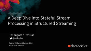 A Deep Dive into Stateful Stream
Processing in Structured Streaming
Spark + AI Summit Europe 2018
4th October, London
Tathagata “TD” Das
@tathadas
 