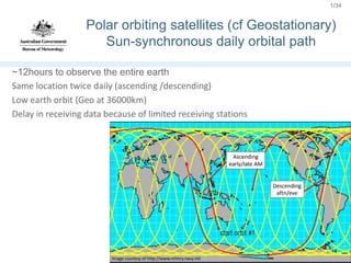 1/34
Polar orbiting satellites (cf Geostationary)
Sun-synchronous daily orbital path
~12hours to observe the entire earth
Same location twice daily (ascending /descending)
Low earth orbit (Geo at 36000km)
Delay in receiving data because of limited receiving stations
 