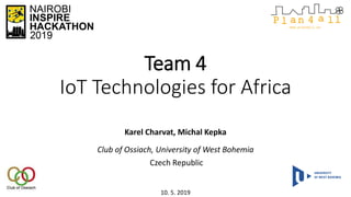 Team 4
IoT Technologies for Africa
Karel Charvat, Michal Kepka
Club of Ossiach, University of West Bohemia
Czech Republic
10. 5. 2019
 