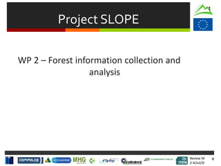 Review Meeting
2-4/Jul/2015
Review Meeting
2-4/Jul/2015
Project SLOPE
1
WP 2 – Forest information collection and
analysis
 