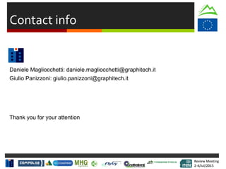Review Meeting
2-4/Jul/2015
Review Meeting
2-4/Jul/2015
Contact info
Daniele Magliocchetti: daniele.magliocchetti@graphitech.it
Giulio Panizzoni: giulio.panizzoni@graphitech.it
Thank you for your attention
 