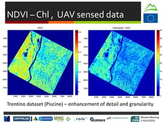Review Meeting
2-4/Jul/2015
Review Meeting
2-4/Jul/2015
NDVI – Chl , UAV sensed data
Trentino dataset (Piscine) – enhancement of detail and granularity
 