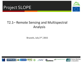 Review Meeting
2-4/Jul/2015
Review Meeting
2-4/Jul/2015
Project SLOPE
T2.1– Remote Sensing and Multispectral
Analysis
Brussels, July 2nd, 2015
 