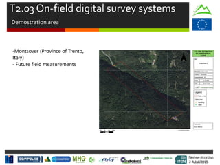 Review Meeting
2-4/Jul/2015
Review Meeting
2-4/Jul/2015
-Montsover (Province of Trento,
Italy)
- Future field measurements
T2.03 On-field digital survey systems
Demostration area
Mid-term Review
2/July/15
 