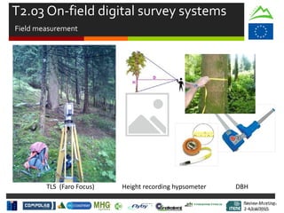 Review Meeting
2-4/Jul/2015
Review Meeting
2-4/Jul/2015
TLS (Faro Focus) Height recording hypsometer DBH
T2.03 On-field digital survey systems
Field measurement
Mid-term Review
2/July/15
 
