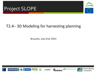 Review Meeting
2-4/Jul/2015
Review Meeting
2-4/Jul/2015
Project SLOPE
T2.4– 3D Modeling for harvesting planning
Brussels, July 2nd, 2015
 