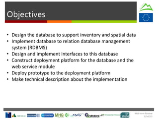 Objectives
• Design the database to support inventory and spatial data
• Implement database to relation database management
system (RDBMS)
• Design and implement interfaces to this database
• Construct deployment platform for the database and the
web service module
• Deploy prototype to the deployment platform
• Make technical description about the implementation
Mid-term Review
2/Jul/15
 