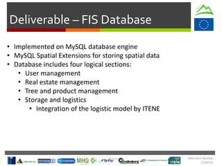 Deliverable – FIS Database
• Implemented on MySQL database engine
• MySQL Spatial Extensions for storing spatial data
• Database includes four logical sections:
• User management
• Real estate management
• Tree and product management
• Storage and logistics
• Integration of the logistic model by ITENE
Mid-term Review
2/Jul/15
 