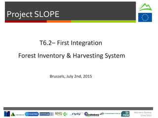 Project SLOPE
Mid-term Review
2/Jul/2015
T6.2– First Integration
Forest Inventory & Harvesting System
Brussels, July 2nd, 2015
 