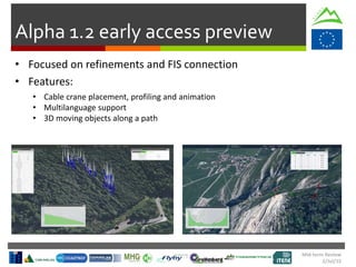 Mid-term Review
2/Jul/15
Alpha 1.2 early access preview
• Features:
• Cable crane placement, profiling and animation
• Multilanguage support
• 3D moving objects along a path
• Focused on refinements and FIS connection
 