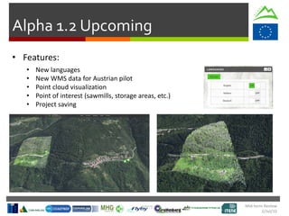 Mid-term Review
2/Jul/15
Alpha 1.2 Upcoming
• Features:
• New languages
• New WMS data for Austrian pilot
• Point cloud visualization
• Point of interest (sawmills, storage areas, etc.)
• Project saving
 