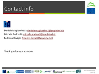 Mid-term Review
2/Jul/15
Contact info
Daniele Magliocchetti: daniele.magliocchetti@graphitech.it
Michele Andreolli: michele.andreolli@graphitech.it
Federico Devigili: federico.devigili@graphitech.it
Thank you for your attention
 