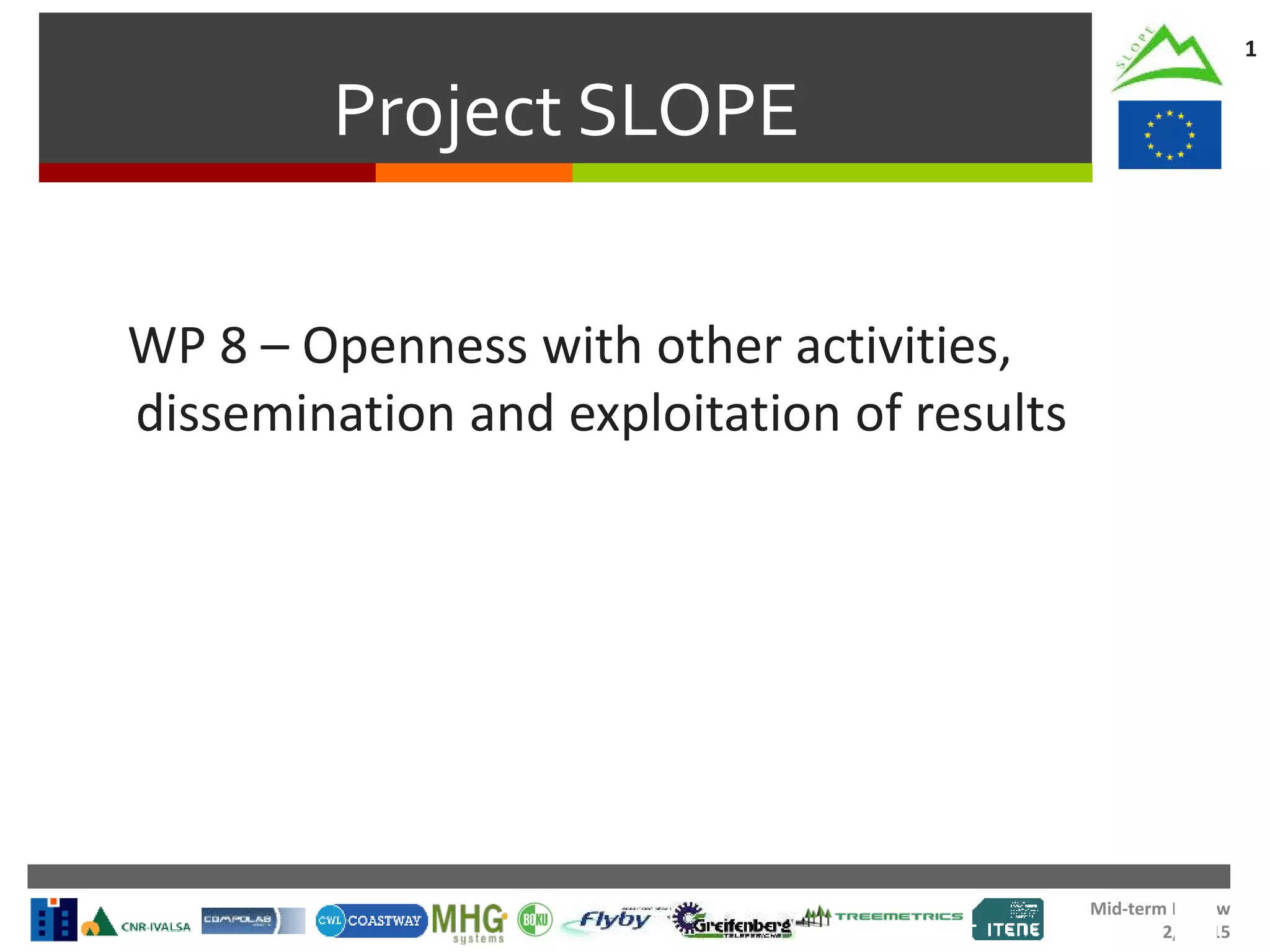 Mid-term Review
2/Jul/15
Project SLOPE
1
WP 8 – Openness with other activities,
dissemination and exploitation of results
 