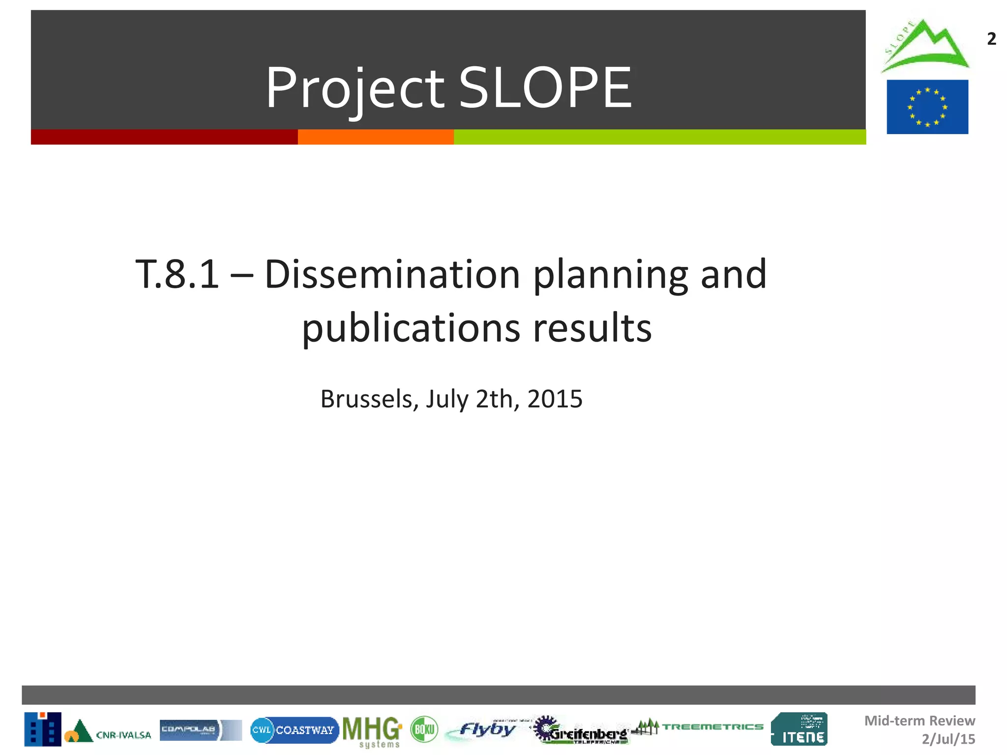 Mid-term Review
2/Jul/15
Project SLOPE
2
T.8.1 – Dissemination planning and
publications results
Brussels, July 2th, 2015
 