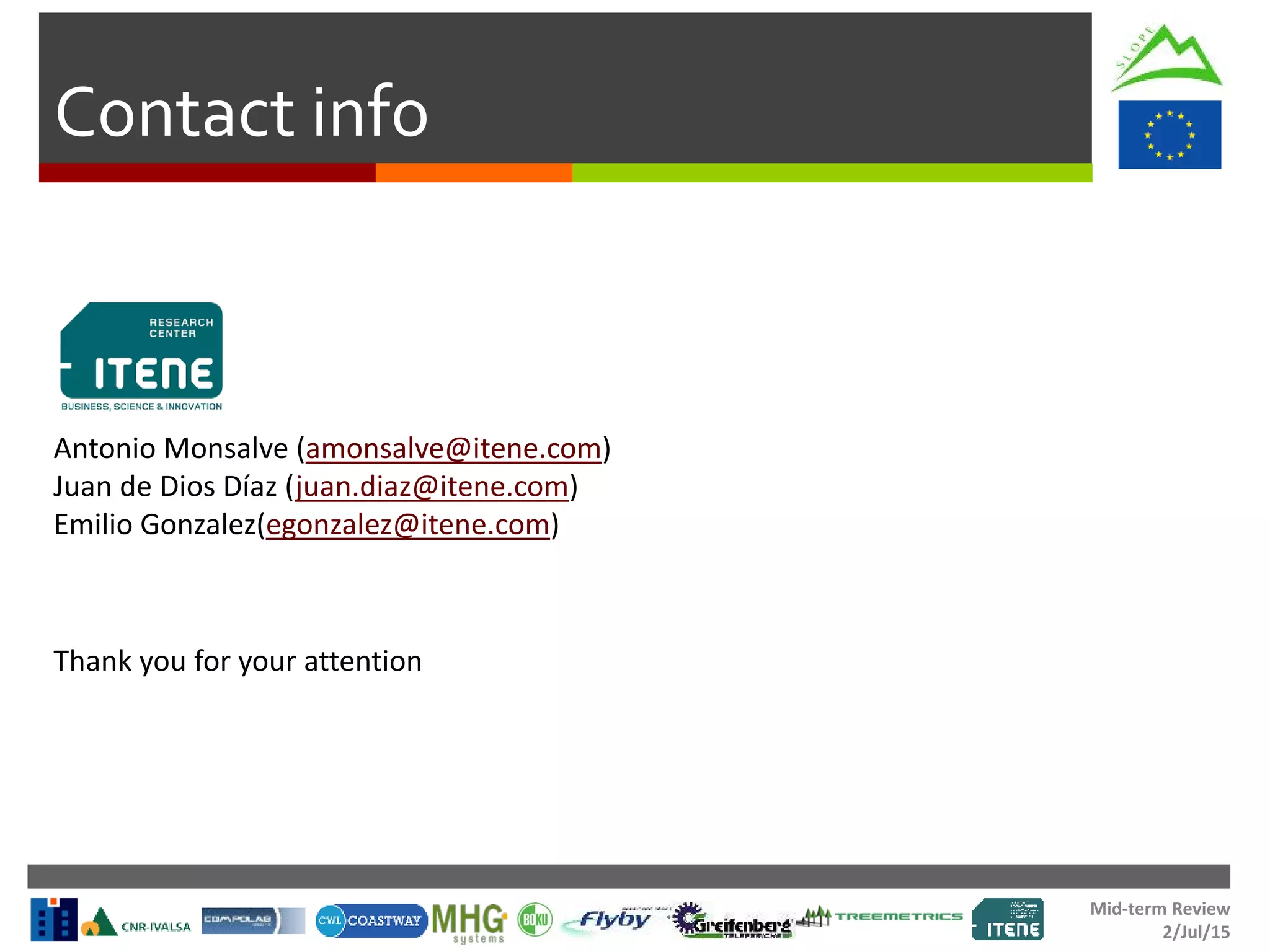 Mid-term Review
2/Jul/15
Contact info
Antonio Monsalve (amonsalve@itene.com)
Juan de Dios Díaz (juan.diaz@itene.com)
Emilio Gonzalez(egonzalez@itene.com)
Thank you for your attention
 