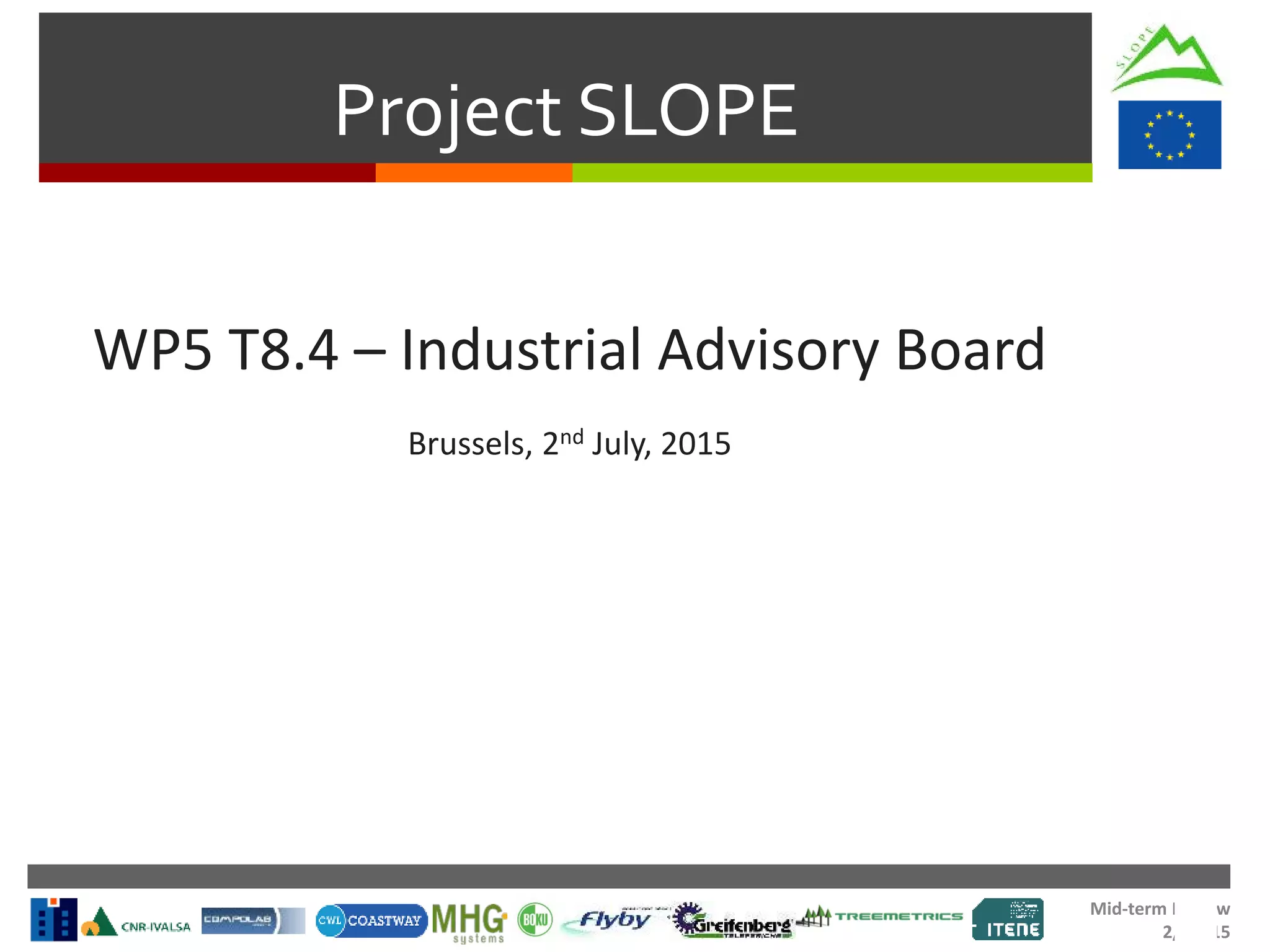 Mid-term Review
2/Jul/15
Project SLOPE
WP5 T8.4 – Industrial Advisory Board
Brussels, 2nd July, 2015
 