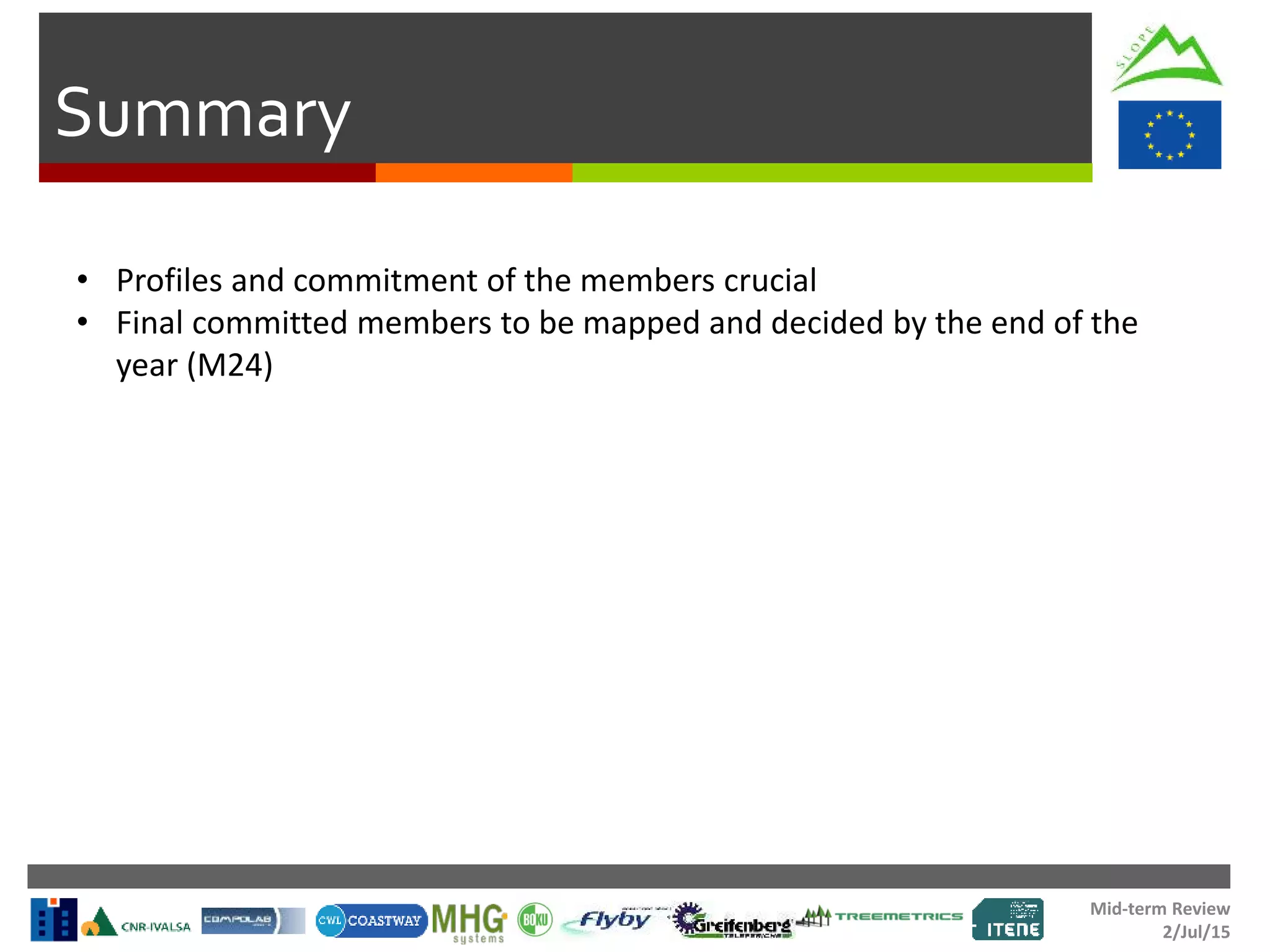 Mid-term Review
2/Jul/15
Summary
• Profiles and commitment of the members crucial
• Final committed members to be mapped and decided by the end of the
year (M24)
 