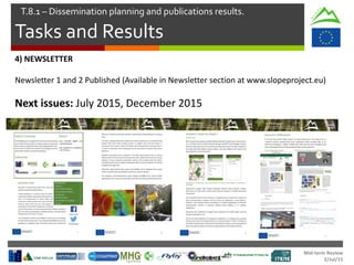 Mid-term Review
2/Jul/15
Tasks and Results
T.8.1 – Dissemination planning and publications results.
4) NEWSLETTER
Newsletter 1 and 2 Published (Available in Newsletter section at www.slopeproject.eu)
Next issues: July 2015, December 2015
 