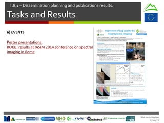 Mid-term Review
2/Jul/15
Tasks and Results
T.8.1 – Dissemination planning and publications results.
6) EVENTS
Poster presentations:
BOKU: results at IASIM 2014 conference on spectral
imaging in Rome
 