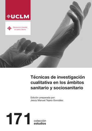 171
Técnicas de investigación
cualitativa en los ámbitos
sanitario y sociosanitario
Edición preparada por:
Jesús Manuel Tejero González
 