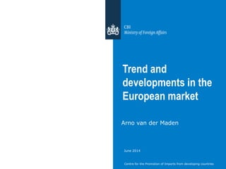 Centre for the Promotion of Imports from developing countries
Trend and
developments in the
European market
Arno van der Maden
June 2014
 