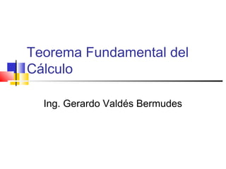 Teorema Fundamental del
Cálculo
Ing. Gerardo Valdés Bermudes
 