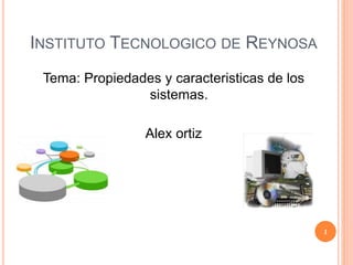 INSTITUTO TECNOLOGICO DE REYNOSA
Tema: Propiedades y caracteristicas de los
sistemas.
Alex ortiz
1
 