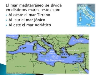 El mar mediterráneo se divide
en distintos mares, estos son:
 Al oeste el mar Tirreno
 Al sur el mar Jónico
 Al este el mar Adriático
 