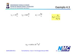 UNIVERSIDADE FEDERAL DE SERGIPE
      CENTRO DE CIÊNCIAS EXATAS E TECNOLOGIA
      NÚCLEO DE ENGENHARIA MECÂNICA                                                        Exemplo 4.3
                                                                                               p

                m                      m                        kg
        v1 : 10
           :=                 v2 : 665
                                 :=                      m. : 2
                                                            :=                              m.
                s                      s                        s                     A2
                                                    kJ                                     ρ 2 ⋅v2
       T abel a A-4, 4 0 ba r, 4 00°C, h1 := 3213.6
                                                    kg
                                                    k

                          ⎡
        0 Qvc − Wvc + m. ⋅⎢( h1 − h2) +
                                          2
                                        v1 − v2
                                               2
                                                     (          ⎤
                                                 + g ⋅( z1 − z2)⎥
                                                                   )
                          ⎣                 2                   ⎦
                          2       2
                   v1 − v2
                                                           3 kJ
        h2 := h1 +                           h2 = 2.993× 10
                      2                                      kg
                                                          1 kg
       T abel a A-4, 1 5 ba r, h
                   ,         2 ,
                             ,                   ρ 2 :=
                                                        0.1627 m3
                   m.
                                                          −4 2
        A2 :=                         A2 = 4.893× 10          m
                ρ 2 ⋅v2

18/09/2009 09:51              Termodinâmica - Aula 4 - Prof. Douglas Bressan Riffel        24
 