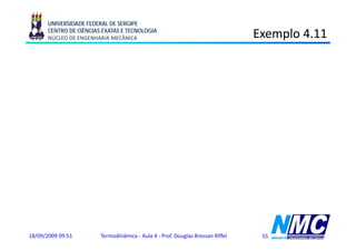 UNIVERSIDADE FEDERAL DE SERGIPE
      CENTRO DE CIÊNCIAS EXATAS E TECNOLOGIA
      NÚCLEO DE ENGENHARIA MECÂNICA                                              Exemplo 4.11
                                                                                     p

               d
                  mvc     −ms
               dt
                                          ⎛      ve
                                                    2        ⎞       ⎛      vs
                                                                               2        ⎞
                          Qvc − Wvc + me ⋅⎜ he +      + g⋅ze ⎟ − ms ⋅⎜ hs +      + g⋅zs ⎟
               d
                  Uvc
               dt                         ⎝       2          ⎠       ⎝       2          ⎠
               d                                       d
                  Uvc     Qvc − ms ⋅hs       Qvc + hs ⋅ mvc
               dt                                      dt

               ΔUvc      Qvc + hs ⋅Δmvc


               Qvc      ΔUvc − hs ⋅Δmvc         ( m2 ⋅u2 − m1 ⋅u1) − hs ⋅( m2 − m1)



18/09/2009 09:51         Termodinâmica - Aula 4 - Prof. Douglas Bressan Riffel        55
 