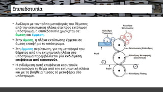 Επιπεδοτυπία
• Ανάλογα με τον τρόπο μεταφοράς του θέματος
από την εκτυπωτική πλάκα στο προς εκτύπωση
υπόστρωμα, η επιπεδοτυπία χωρίζεται σε:
άμεση και έμμεση.
• Στην άμεση, η πλάκα εκτύπωσης έρχεται σε
άμεση επαφή με το υπόστρωμα.
• Στη έμμεση περίπτωση, για τη μεταφορά του
θέματος από την εκτυπωτική πλάκα στο
υπόστρωμα παρεμβάλλεται μία ενδιάμεση
επιφάνεια από καουτσούκ.
• Η ενδιάμεση αυτή επιφάνεια καουτσούκ
αποτυπώνει το θέμα από την εκτυπωτική πλάκα
και με τη βοήθεια πίεσης το μεταφέρει στο
υπόστρωμα.
 
