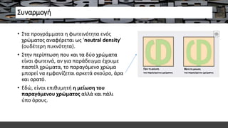 Συναρμογή
• Στα προγράμματα η φωτεινότητα ενός
χρώματος αναφέρεται ως ‘neutral density’
(ουδέτερη πυκνότητα).
• Στην περίπτωση που και τα δύο χρώματα
είναι φωτεινά, αν για παράδειγμα έχουμε
παστέλ χρώματα, το παραγόμενο χρώμα
μπορεί να εμφανίζεται αρκετά σκούρο, άρα
και ορατό.
• Εδώ, είναι επιθυμητή η μείωση του
παραγόμενου χρώματος αλλά και πάλι
ύπο όρους.
 